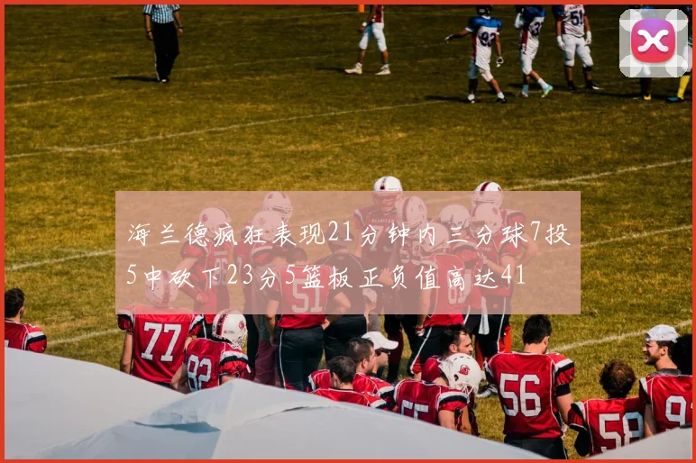 海兰德疯狂表现21分钟内三分球7投5中砍下23分5篮板正负值高达41